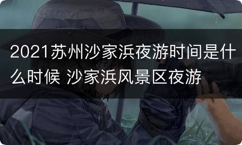 2021苏州沙家浜夜游时间是什么时候 沙家浜风景区夜游