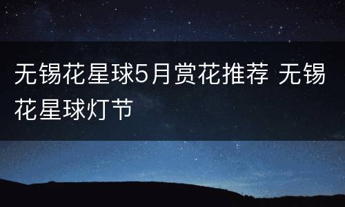 无锡花星球5月赏花推荐 无锡花星球灯节