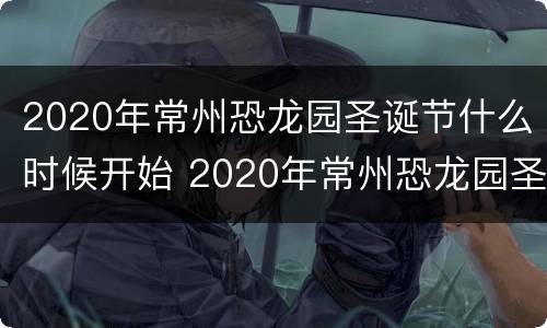 2020年常州恐龙园圣诞节什么时候开始 2020年常州恐龙园圣诞节什么时候开始举行