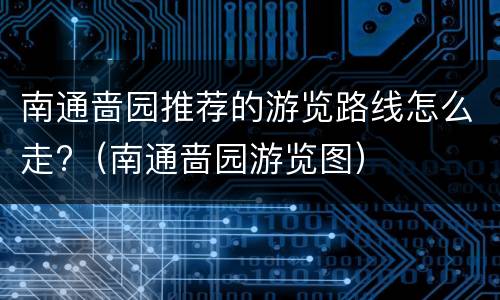 南通啬园推荐的游览路线怎么走?（南通啬园游览图）