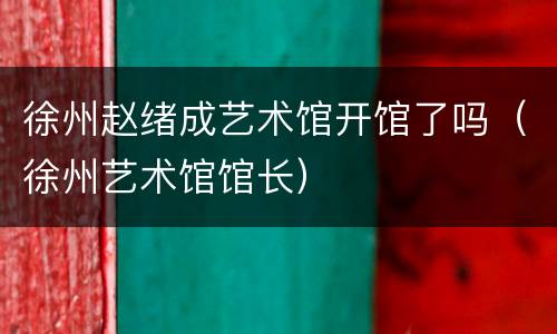 徐州赵绪成艺术馆开馆了吗（徐州艺术馆馆长）