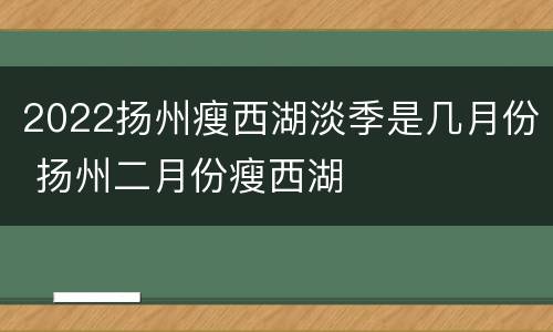 2022扬州瘦西湖淡季是几月份 扬州二月份瘦西湖