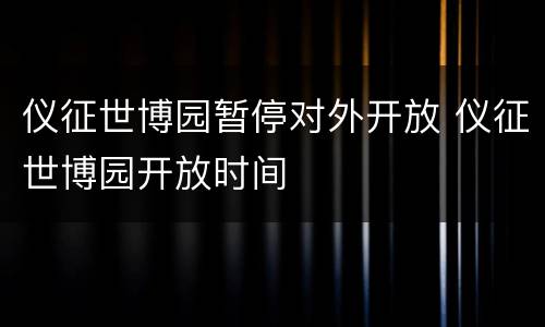 仪征世博园暂停对外开放 仪征世博园开放时间