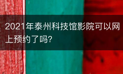 2021年泰州科技馆影院可以网上预约了吗？