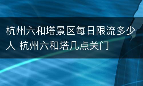 杭州六和塔景区每日限流多少人 杭州六和塔几点关门