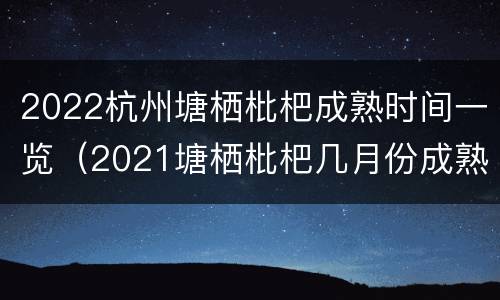 2022杭州塘栖枇杷成熟时间一览（2021塘栖枇杷几月份成熟）