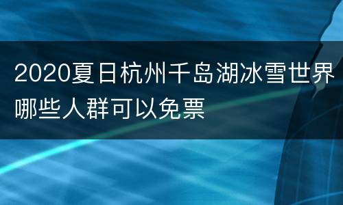 2020夏日杭州千岛湖冰雪世界哪些人群可以免票