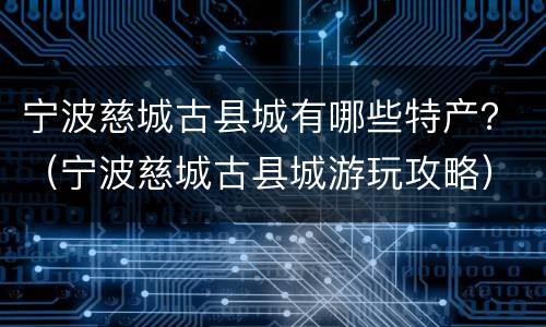 宁波慈城古县城有哪些特产？（宁波慈城古县城游玩攻略）