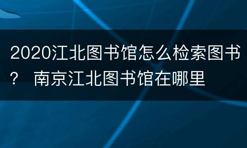 2020江北图书馆怎么检索图书？ 南京江北图书馆在哪里