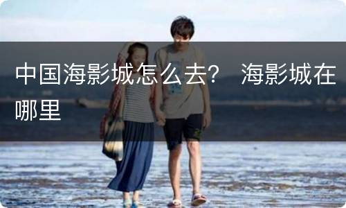 中国海影城怎么去？ 海影城在哪里