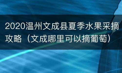 2020温州文成县夏季水果采摘攻略（文成哪里可以摘葡萄）