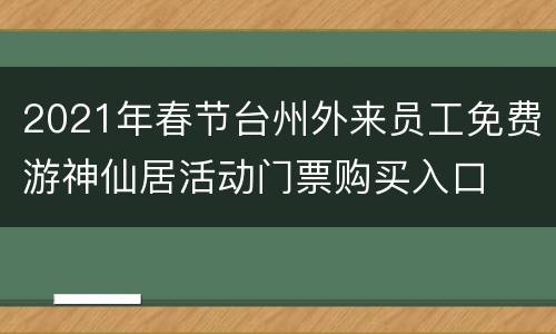 2021年春节台州外来员工免费游神仙居活动门票购买入口