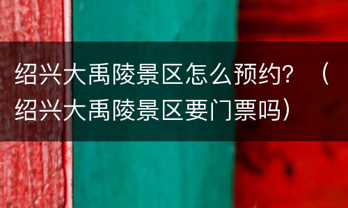绍兴大禹陵景区怎么预约？（绍兴大禹陵景区要门票吗）