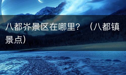 八都岕景区在哪里？（八都镇景点）