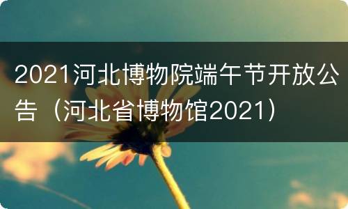 2021河北博物院端午节开放公告（河北省博物馆2021）
