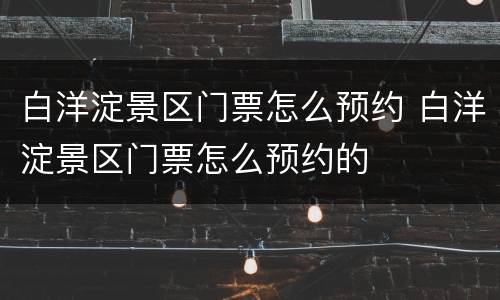 白洋淀景区门票怎么预约 白洋淀景区门票怎么预约的