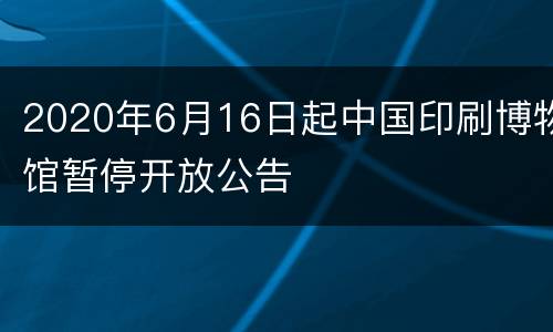 2020年6月16日起中国印刷博物馆暂停开放公告