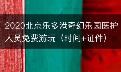 2020北京乐多港奇幻乐园医护人员免费游玩（时间+证件）