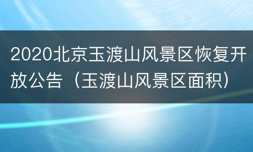 2020北京玉渡山风景区恢复开放公告（玉渡山风景区面积）