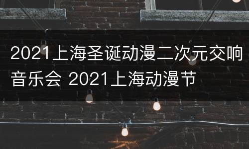 2021上海圣诞动漫二次元交响音乐会 2021上海动漫节