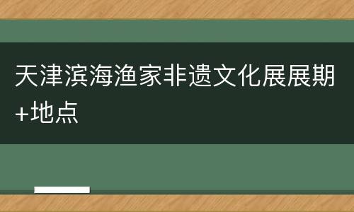 天津滨海渔家非遗文化展展期+地点
