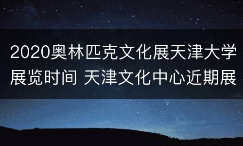 2020奥林匹克文化展天津大学展览时间 天津文化中心近期展览