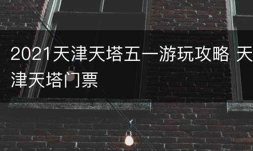 2021天津天塔五一游玩攻略 天津天塔门票