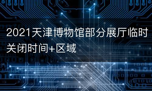 2021天津博物馆部分展厅临时关闭时间+区域