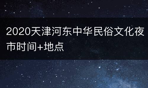 2020天津河东中华民俗文化夜市时间+地点