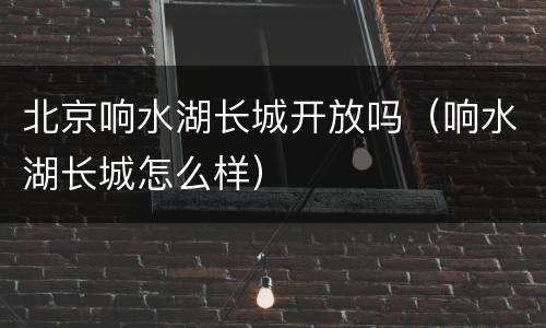 北京响水湖长城开放吗（响水湖长城怎么样）