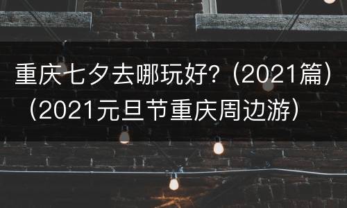 重庆七夕去哪玩好？(2021篇)（2021元旦节重庆周边游）