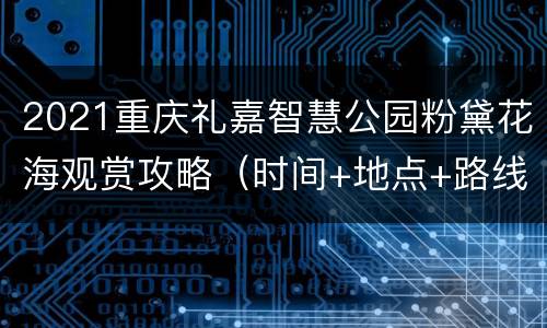 2021重庆礼嘉智慧公园粉黛花海观赏攻略（时间+地点+路线）