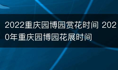 2022重庆园博园赏花时间 2020年重庆园博园花展时间