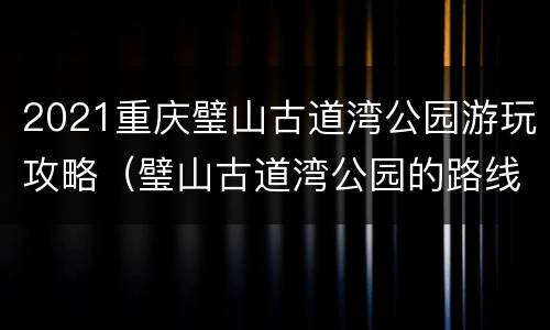 2021重庆璧山古道湾公园游玩攻略（璧山古道湾公园的路线）