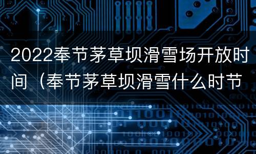 2022奉节茅草坝滑雪场开放时间（奉节茅草坝滑雪什么时节开放）