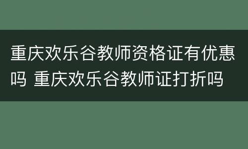 重庆欢乐谷教师资格证有优惠吗 重庆欢乐谷教师证打折吗
