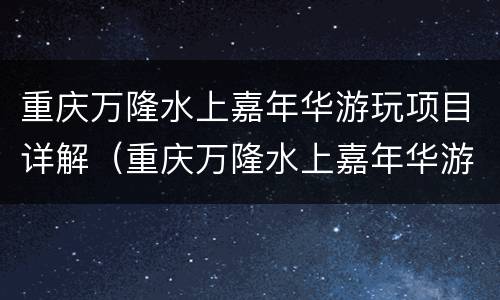 重庆万隆水上嘉年华游玩项目详解（重庆万隆水上嘉年华游玩项目详解介绍）