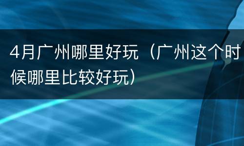 4月广州哪里好玩（广州这个时候哪里比较好玩）
