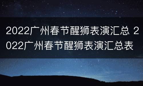 2022广州春节醒狮表演汇总 2022广州春节醒狮表演汇总表