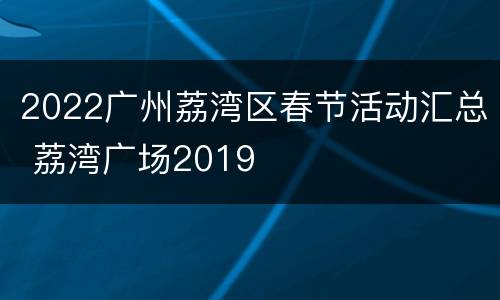 2022广州荔湾区春节活动汇总 荔湾广场2019