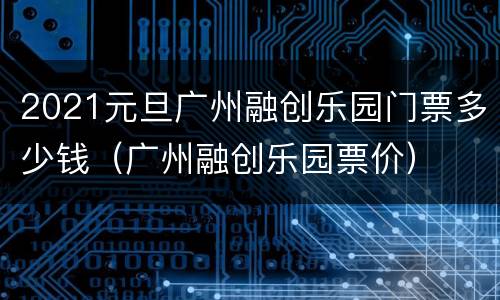 2021元旦广州融创乐园门票多少钱（广州融创乐园票价）