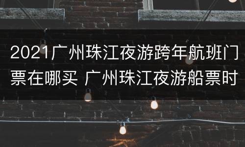 2021广州珠江夜游跨年航班门票在哪买 广州珠江夜游船票时间
