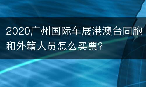 2020广州国际车展港澳台同胞和外籍人员怎么买票？