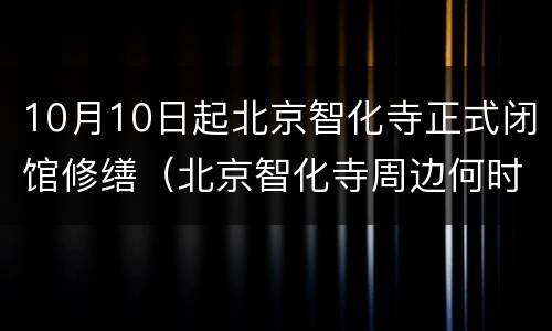 10月10日起北京智化寺正式闭馆修缮（北京智化寺周边何时拆）