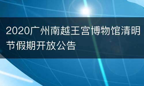 2020广州南越王宫博物馆清明节假期开放公告