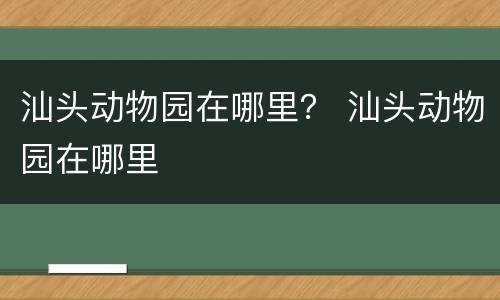 汕头动物园在哪里？ 汕头动物园在哪里