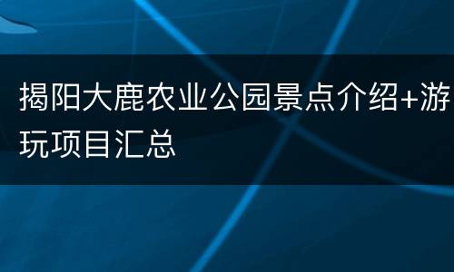 揭阳大鹿农业公园景点介绍+游玩项目汇总