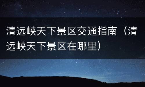 清远峡天下景区交通指南（清远峡天下景区在哪里）