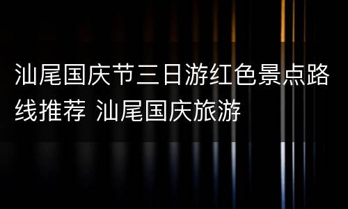 汕尾国庆节三日游红色景点路线推荐 汕尾国庆旅游