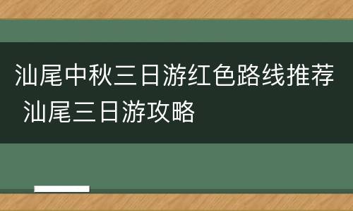汕尾中秋三日游红色路线推荐 汕尾三日游攻略